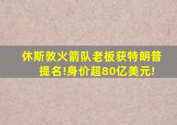 休斯敦火箭队老板获特朗普提名!身价超80亿美元!