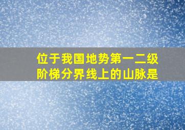 位于我国地势第一二级阶梯分界线上的山脉是