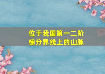 位于我国第一二阶梯分界线上的山脉