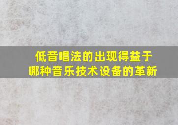 低音唱法的出现得益于哪种音乐技术设备的革新