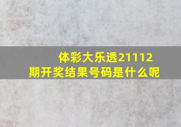 体彩大乐透21112期开奖结果号码是什么呢