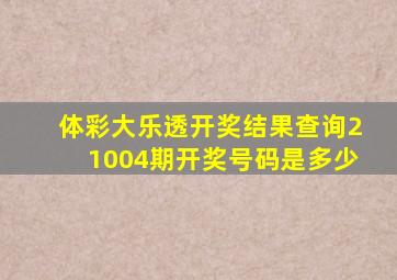 体彩大乐透开奖结果查询21004期开奖号码是多少