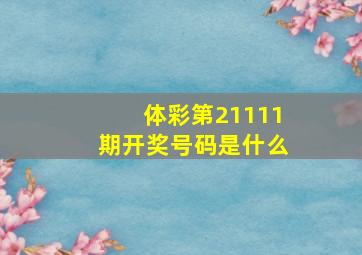 体彩第21111期开奖号码是什么