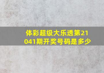 体彩超级大乐透第21041期开奖号码是多少