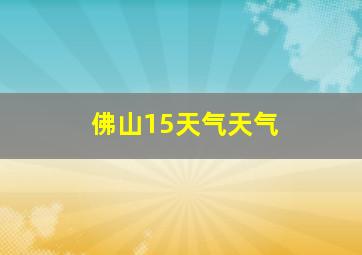 佛山15天气天气