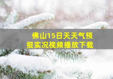 佛山15日天天气预报实况视频播放下载