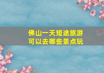 佛山一天短途旅游可以去哪些景点玩