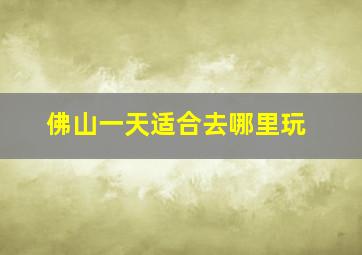 佛山一天适合去哪里玩