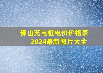 佛山充电桩电价价格表2024最新图片大全