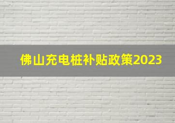 佛山充电桩补贴政策2023