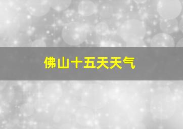 佛山十五天天气