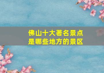 佛山十大著名景点是哪些地方的景区