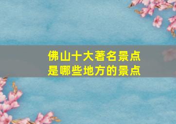 佛山十大著名景点是哪些地方的景点