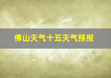 佛山天气十五天气预报