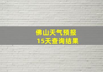 佛山天气预报15天查询结果