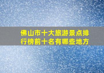 佛山市十大旅游景点排行榜前十名有哪些地方