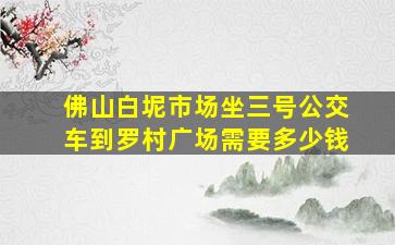 佛山白坭市场坐三号公交车到罗村广场需要多少钱