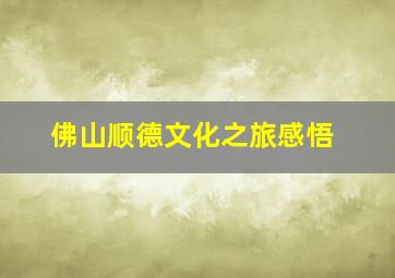 佛山顺德文化之旅感悟