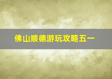 佛山顺德游玩攻略五一