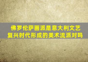 佛罗伦萨画派是意大利文艺复兴时代形成的美术流派对吗