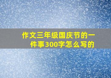 作文三年级国庆节的一件事300字怎么写的