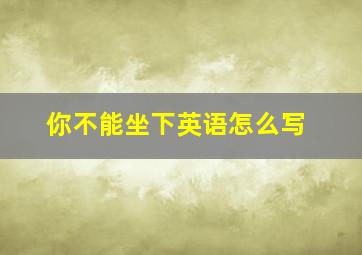 你不能坐下英语怎么写