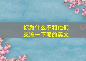 你为什么不和他们交流一下呢的英文