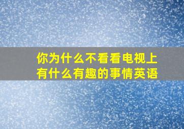 你为什么不看看电视上有什么有趣的事情英语