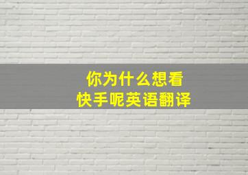 你为什么想看快手呢英语翻译