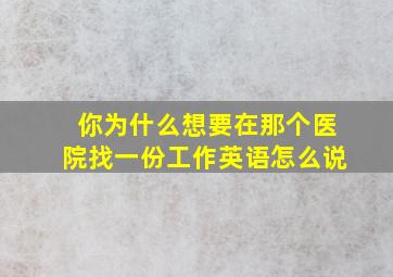 你为什么想要在那个医院找一份工作英语怎么说