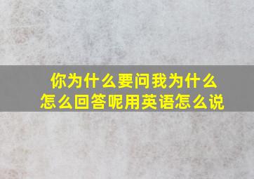 你为什么要问我为什么怎么回答呢用英语怎么说