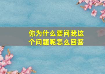 你为什么要问我这个问题呢怎么回答