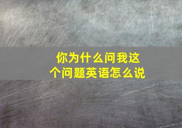 你为什么问我这个问题英语怎么说