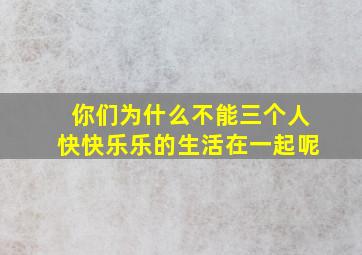 你们为什么不能三个人快快乐乐的生活在一起呢