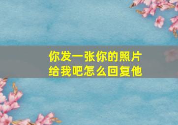 你发一张你的照片给我吧怎么回复他