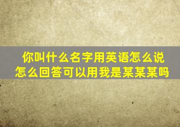 你叫什么名字用英语怎么说怎么回答可以用我是某某某吗