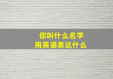 你叫什么名字用英语表达什么