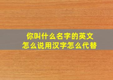 你叫什么名字的英文怎么说用汉字怎么代替