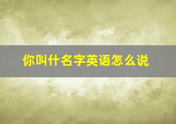 你叫什名字英语怎么说