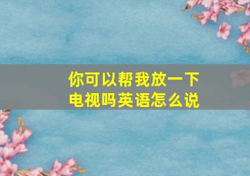 你可以帮我放一下电视吗英语怎么说