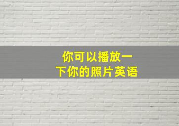 你可以播放一下你的照片英语