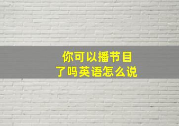 你可以播节目了吗英语怎么说