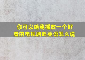 你可以给我播放一个好看的电视剧吗英语怎么说