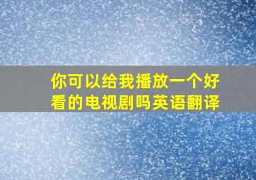 你可以给我播放一个好看的电视剧吗英语翻译