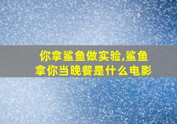 你拿鲨鱼做实验,鲨鱼拿你当晚餐是什么电影