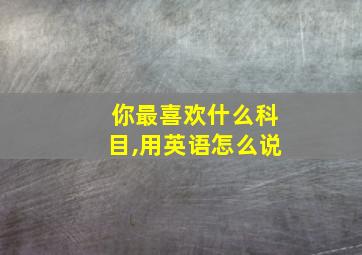 你最喜欢什么科目,用英语怎么说