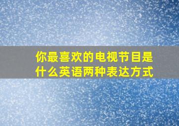 你最喜欢的电视节目是什么英语两种表达方式