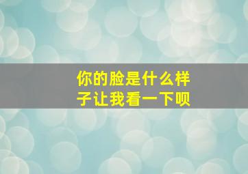 你的脸是什么样子让我看一下呗