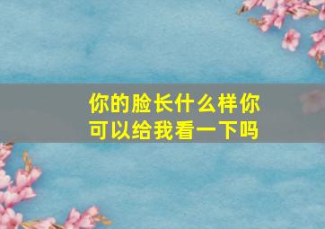 你的脸长什么样你可以给我看一下吗