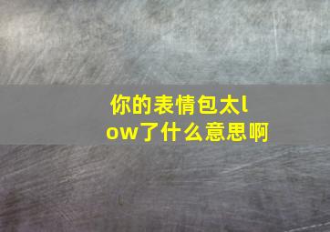 你的表情包太low了什么意思啊